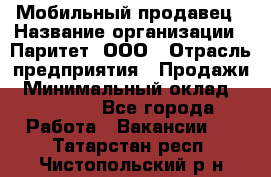 Мобильный продавец › Название организации ­ Паритет, ООО › Отрасль предприятия ­ Продажи › Минимальный оклад ­ 18 000 - Все города Работа » Вакансии   . Татарстан респ.,Чистопольский р-н